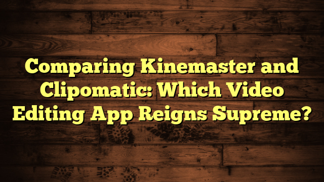 Comparing Kinemaster and Clipomatic: Which Video Editing App Reigns Supreme?