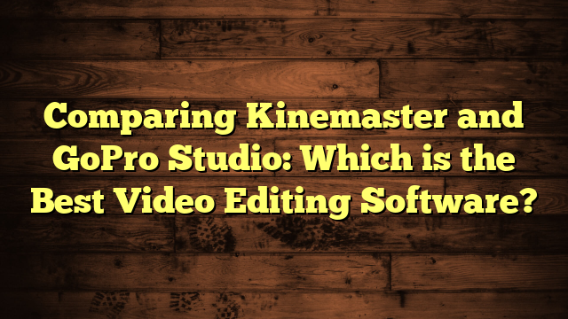 Comparing Kinemaster and GoPro Studio: Which is the Best Video Editing Software?