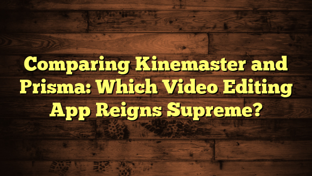 Comparing Kinemaster and Prisma: Which Video Editing App Reigns Supreme?