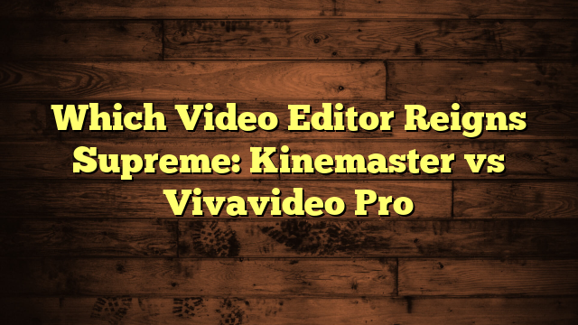 Which Video Editor Reigns Supreme: Kinemaster vs Vivavideo Pro